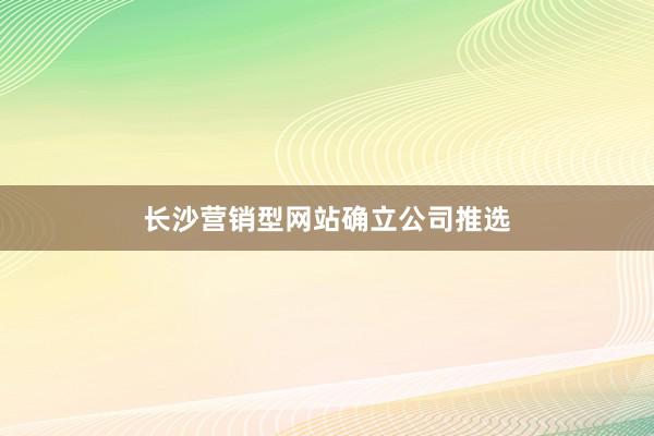 长沙营销型网站确立公司推选