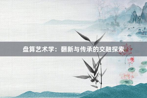 盘算艺术学：翻新与传承的交融探索