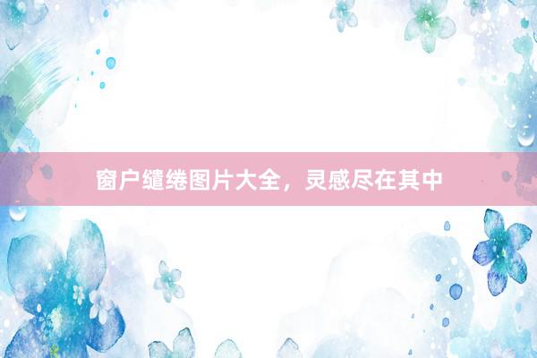 窗户缱绻图片大全，灵感尽在其中