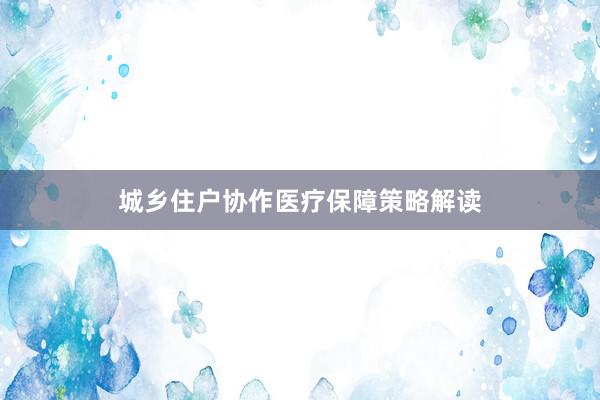 城乡住户协作医疗保障策略解读
