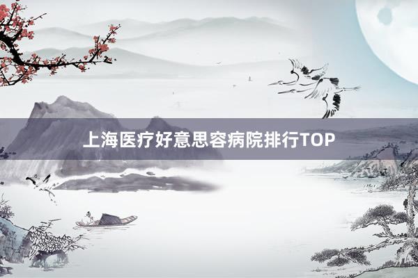 上海医疗好意思容病院排行TOP