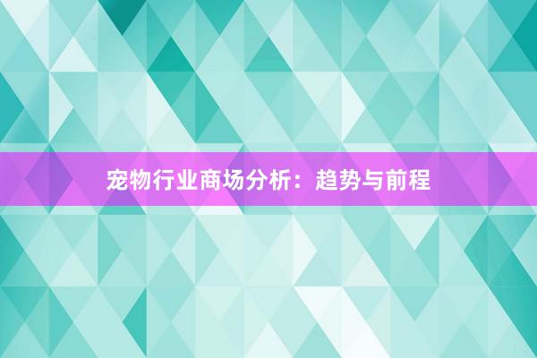 宠物行业商场分析：趋势与前程