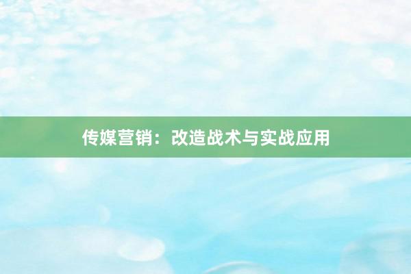 传媒营销：改造战术与实战应用