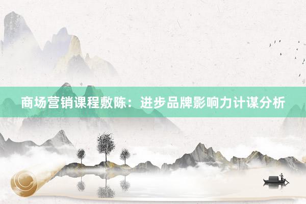 商场营销课程敷陈：进步品牌影响力计谋分析