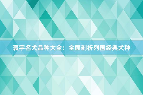 寰宇名犬品种大全：全面剖析列国经典犬种